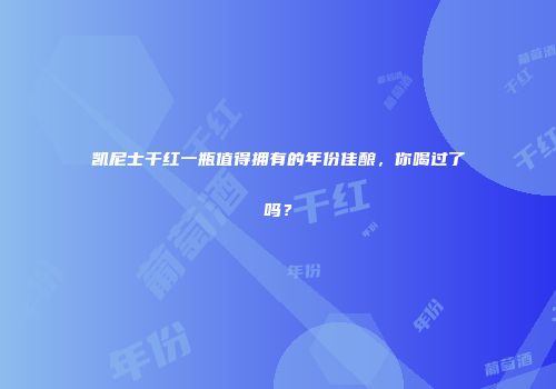凯尼士干红一瓶值得拥有的年份佳酿，你喝过了吗？