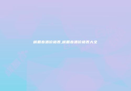 峨眉春酒价格表,峨眉春酒价格表大全