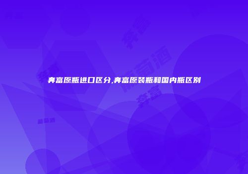 奔富原瓶进口区分,奔富原装瓶和国内瓶区别