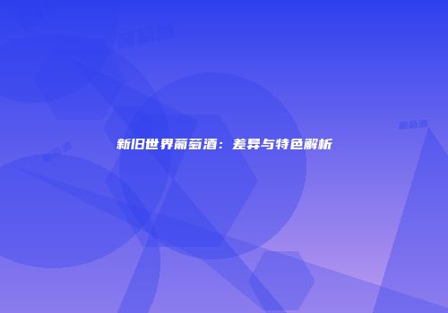 新旧世界葡萄酒：差异与特色解析