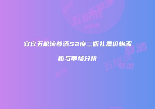 宜宾五粮液尊酒52度二瓶礼盒价格解析与市场分析