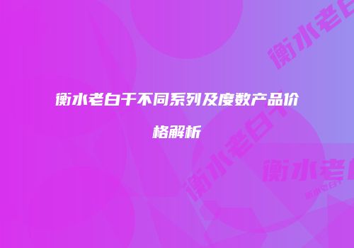 衡水老白干不同系列及度数产品价格解析