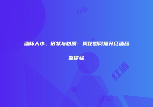酒杯大小、形状与材质：揭秘如何提升红酒品鉴体验