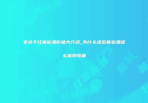 圣达干红葡萄酒价格大介绍_为什么这款葡萄酒这么值得收藏
