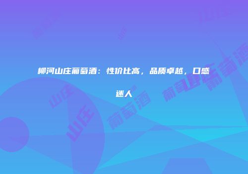 柳河山庄葡萄酒：性价比高，品质卓越，口感迷人
