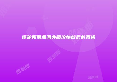 揭秘如意郎酒典藏价格背后的真相