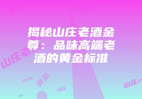 揭秘山庄老酒金尊：品味高端老酒的黄金标准