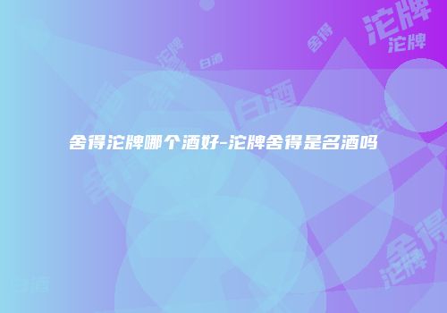 舍得沱牌哪个酒好-沱牌舍得是名酒吗