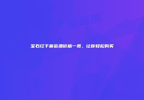宝石红干葡萄酒价格一览，让你轻松购买