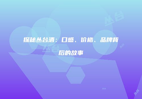 探秘丛台酒：口感、价格、品牌背后的故事