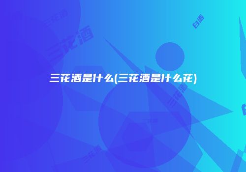 三花酒是什么(三花酒是什么花)