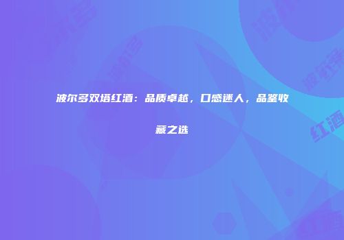 波尔多双塔红酒：品质卓越，口感迷人，品鉴收藏之选