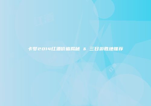 卡梦2014红酒价格揭秘 & 三日游胜地推荐