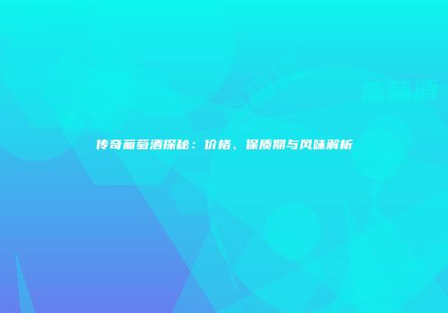传奇葡萄酒探秘：价格、保质期与风味解析