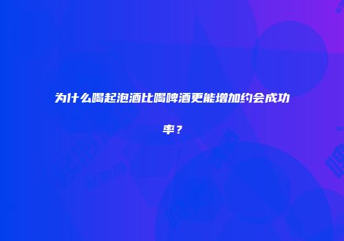 为什么喝起泡酒比喝啤酒更能增加约会成功率？