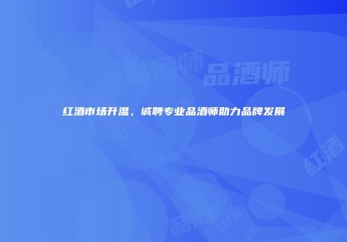 红酒市场升温，诚聘专业品酒师助力品牌发展