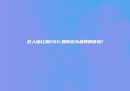 巨人像红酒2011,如何成为酒界的传奇?