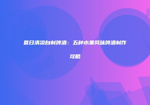 夏日清凉自制啤酒：五种水果风味啤酒制作攻略