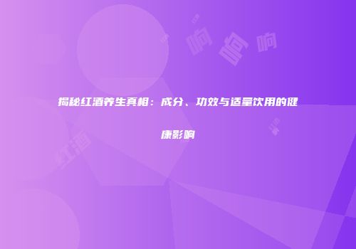 揭秘红酒养生真相：成分、功效与适量饮用的健康影响