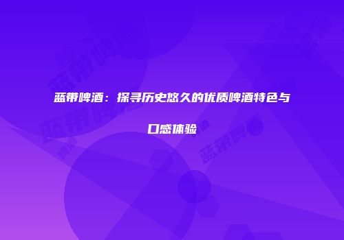 蓝带啤酒：探寻历史悠久的优质啤酒特色与口感体验