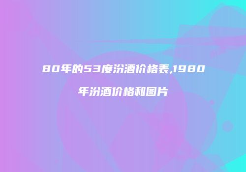 80年的53度汾酒价格表,1980年汾酒价格和图片