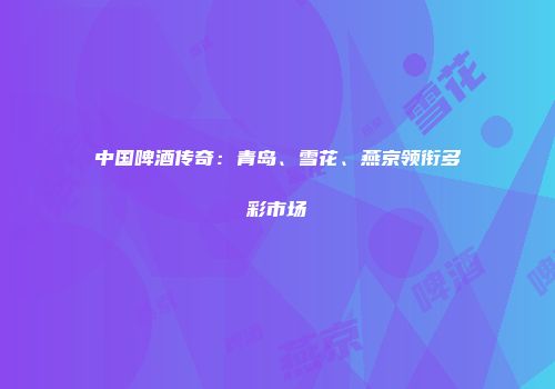 中国啤酒传奇：青岛、雪花、燕京领衔多彩市场