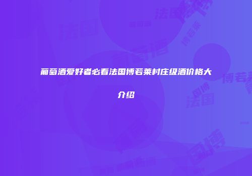 葡萄酒爱好者必看法国博若莱村庄级酒价格大介绍