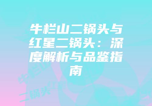 牛栏山二锅头与红星二锅头：深度解析与品鉴指南