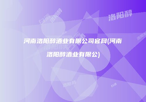 河南洛阳醇酒业有限公司官网(河南洛阳醇酒业有限公)