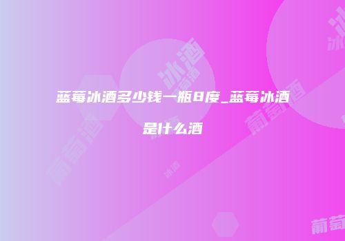 蓝莓冰酒多少钱一瓶8度_蓝莓冰酒是什么酒