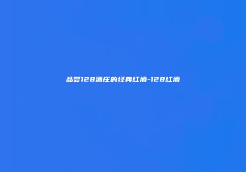 品尝128酒庄的经典红酒-128红酒