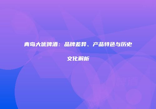 青岛大优啤酒：品牌差异、产品特色与历史文化解析