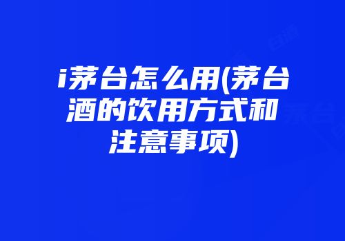 i茅台怎么用(茅台酒的饮用方式和注意事项)