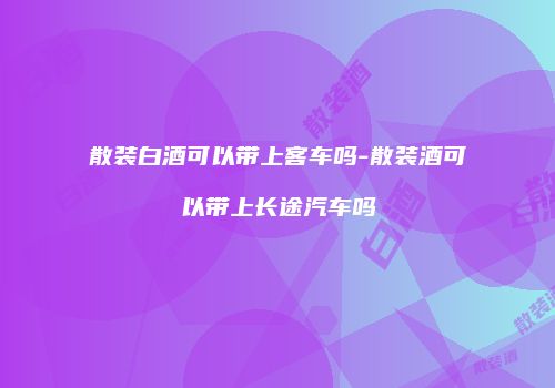 散装白酒可以带上客车吗-散装酒可以带上长途汽车吗