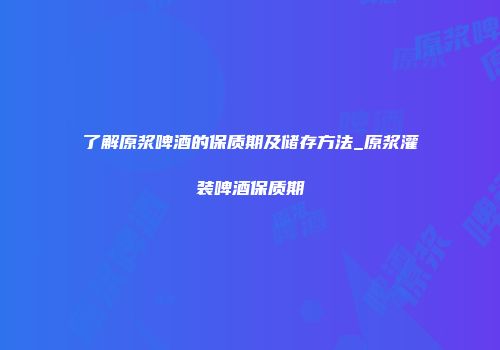 了解原浆啤酒的保质期及储存方法_原浆灌装啤酒保质期