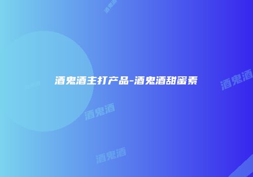 酒鬼酒主打产品-酒鬼酒甜蜜素