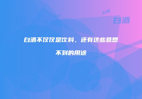 白酒不仅仅是饮料，还有这些意想不到的用途