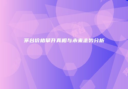 茅台价格攀升真相与未来走势分析