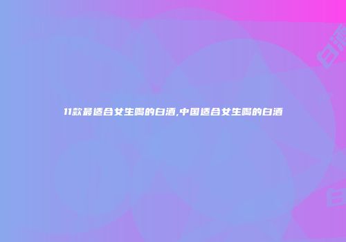 11款最适合女生喝的白酒,中国适合女生喝的白酒