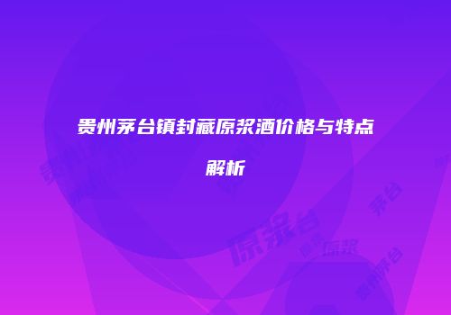 贵州茅台镇封藏原浆酒价格与特点解析