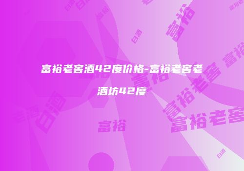 富裕老窖酒42度价格-富裕老窖老酒坊42度