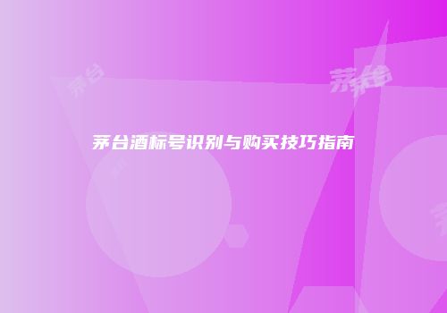 茅台酒标号识别与购买技巧指南
