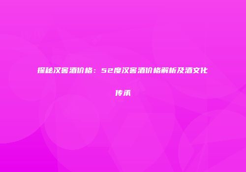 探秘汉窖酒价格：52度汉窖酒价格解析及酒文化传承