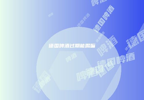 德国啤酒过期能喝嘛