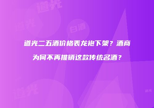 道光二五酒价格表龙袍下架？酒商为何不再推销这款传统名酒？