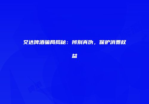 艾达啤酒骗局揭秘：辨别真伪，保护消费权益