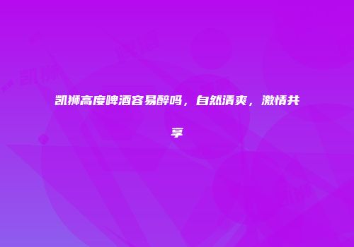凯狮高度啤酒容易醉吗，自然清爽，激情共享