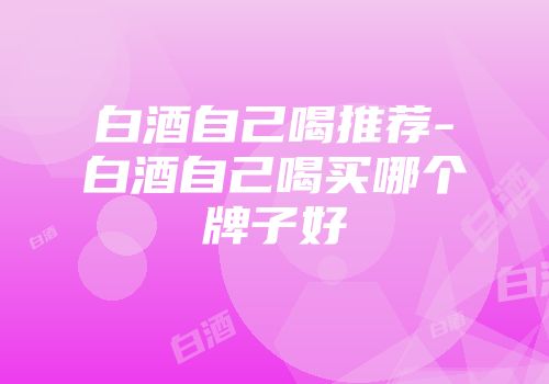 白酒自己喝推荐-白酒自己喝买哪个牌子好