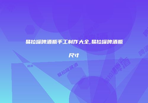 易拉罐啤酒瓶手工制作大全,易拉罐啤酒瓶尺寸