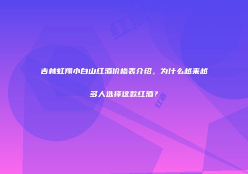 吉林虹翔小白山红酒价格表介绍，为什么越来越多人选择这款红酒？